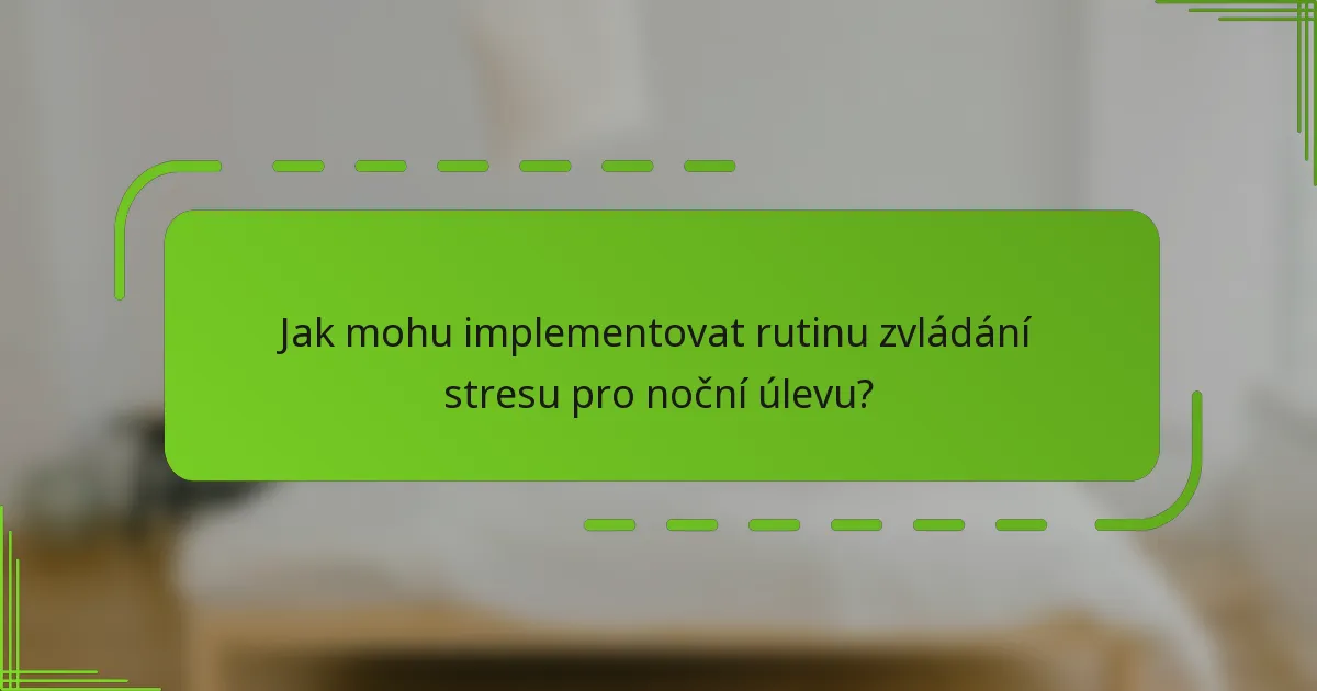 Jak mohu implementovat rutinu zvládání stresu pro noční úlevu?