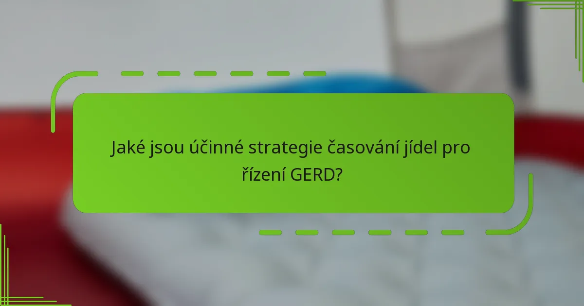 Jaké jsou účinné strategie časování jídel pro řízení GERD?
