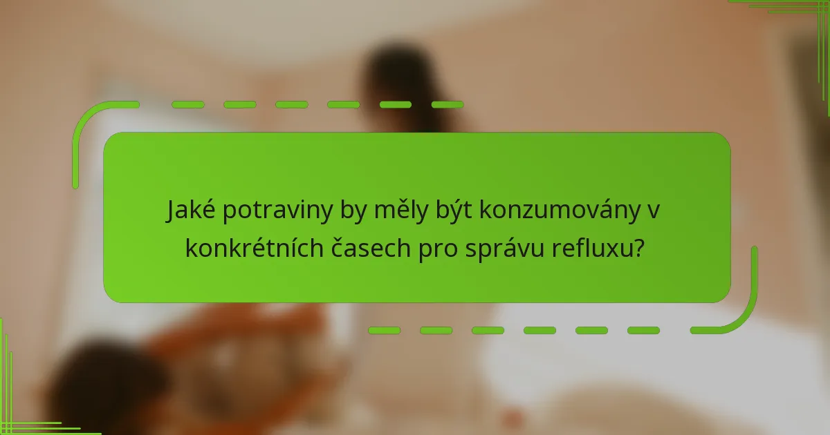 Jaké potraviny by měly být konzumovány v konkrétních časech pro správu refluxu?