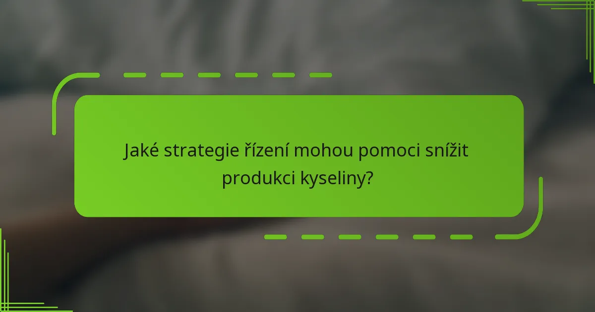 Jaké strategie řízení mohou pomoci snížit produkci kyseliny?